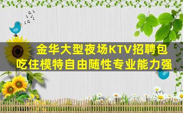 金华大型夜场KTV招聘包吃住模特自由随性专业能力强